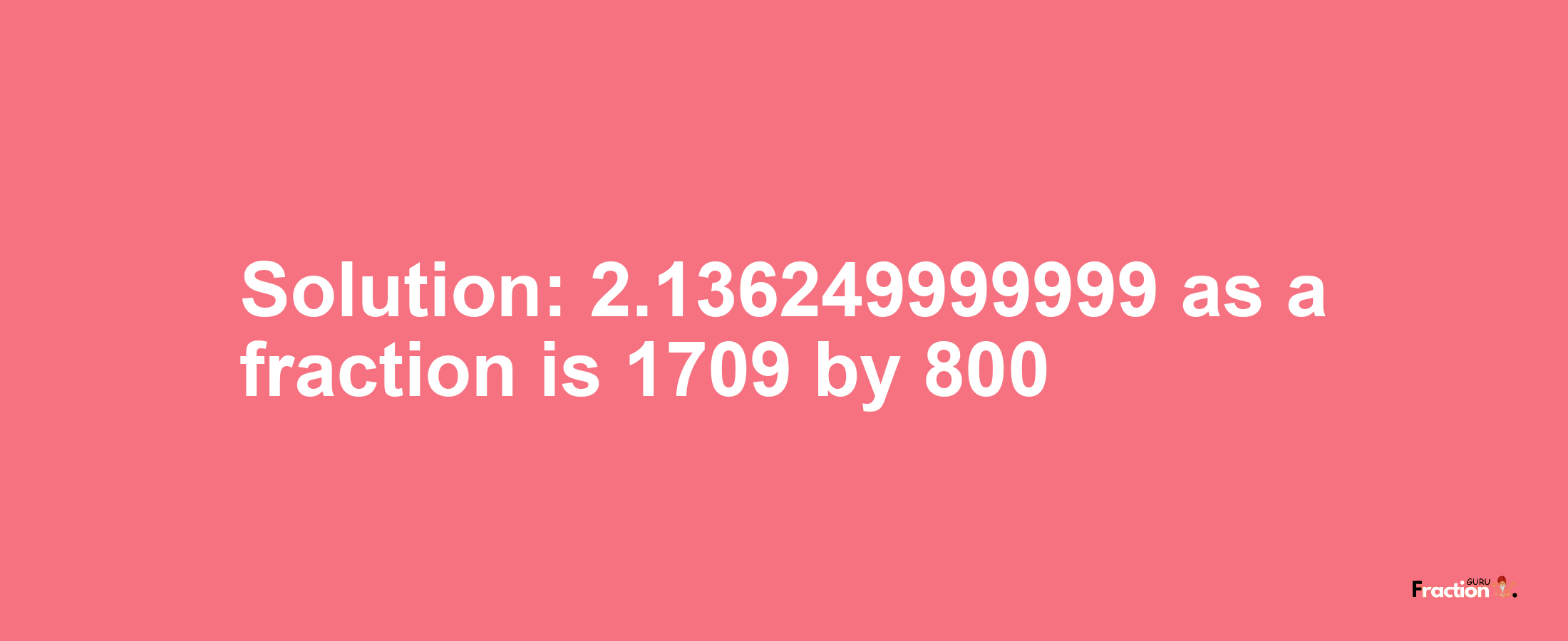 Solution:2.136249999999 as a fraction is 1709/800